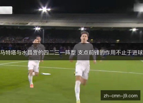 马特塔与水晶宫的四二三一阵型 支点前锋的作用不止于进球 马特塔与水晶宫的四二三一阵型 支点前锋的作用不止于进球