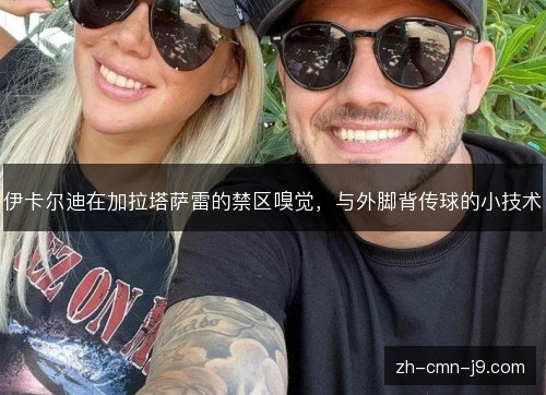 伊卡尔迪在加拉塔萨雷的禁区嗅觉,与外脚背传球的小技术 伊卡尔迪在加拉塔萨雷的禁区嗅觉,与外脚背传球的小技术